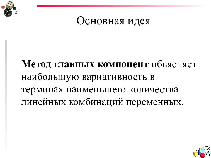 Основная идея Метод главных компонент объясняет наибольшую вариативность в терминах наименьшего количества линейных комбинаций переменных.