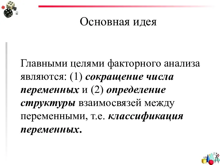 Основная идея Главными целями факторного анализа являются: (1) сокращение числа переменных