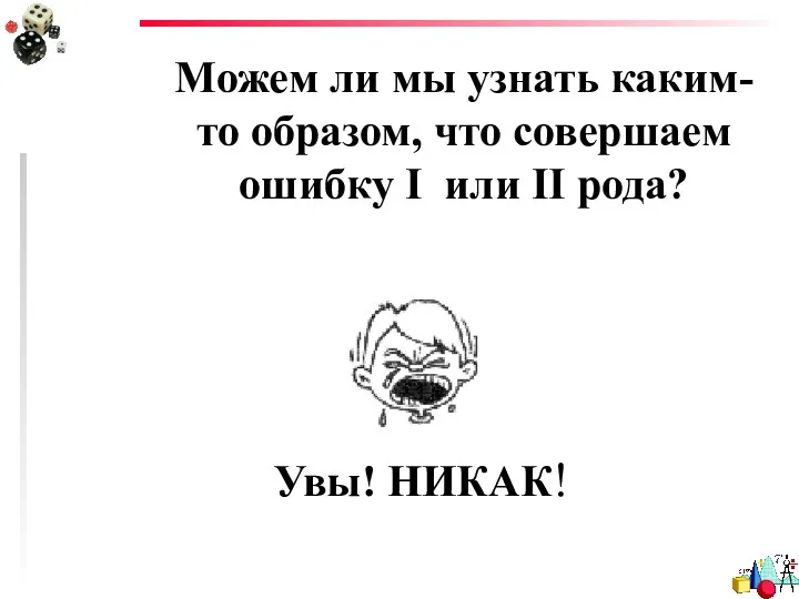 Можем ли мы узнать каким-то образом, что совершаем ошибку I или II рода? Увы! НИКАК!