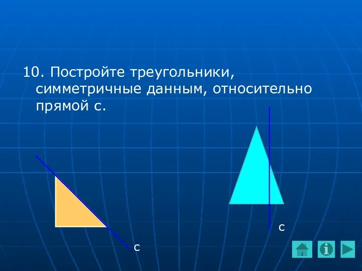 10. Постройте треугольники, симметричные данным, относительно прямой с. с с