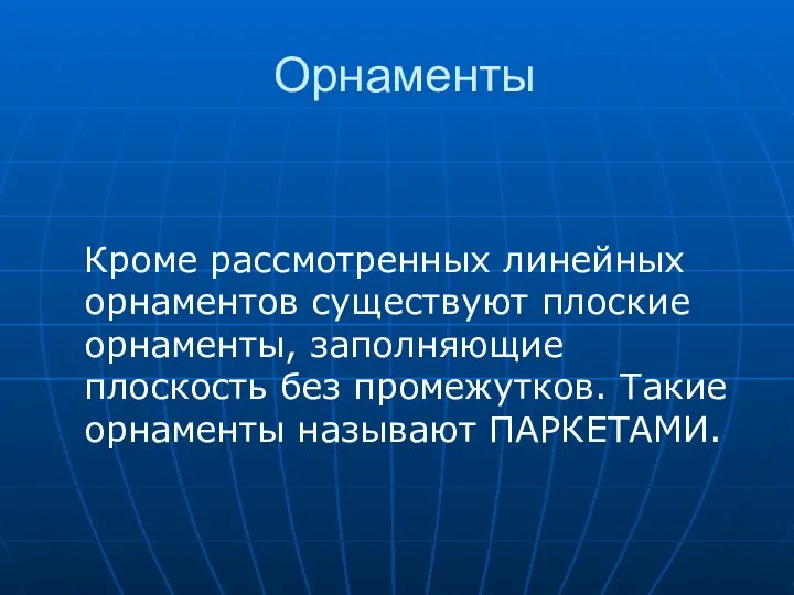 Орнаменты Кроме рассмотренных линейных орнаментов существуют плоские орнаменты, заполняющие плоскость без промежутков. Такие орнаменты называют ПАРКЕТАМИ.