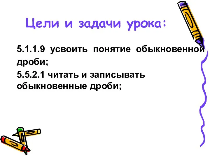 Цели и задачи урока: 5.1.1.9 усвоить понятие обыкновенной дроби; 5.5.2.1 читать и записывать обыкновенные дроби;