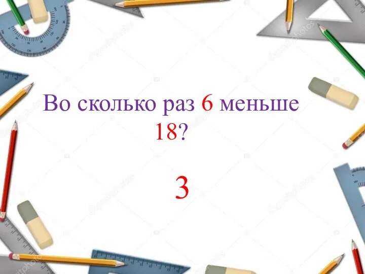 Во сколько раз 6 меньше 18? 3