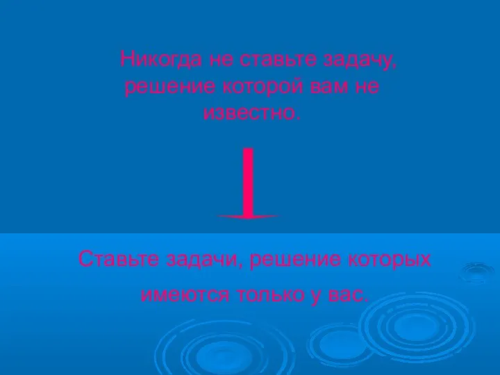 Никогда не ставьте задачу, решение которой вам не известно. Ставьте задачи,