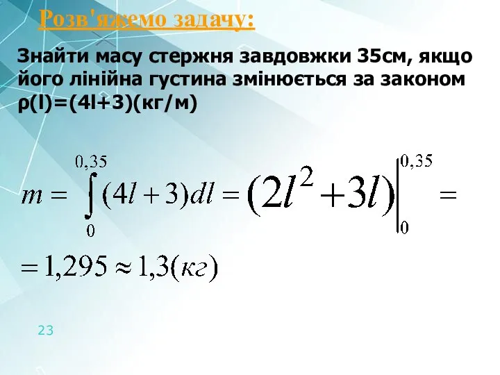 Розв'яжемо задачу: Знайти масу стержня завдовжки 35см, якщо його лінійна густина змінюється за законом ρ(l)=(4l+3)(кг/м)