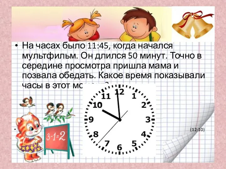 На часах было 11:45, когда начался мультфильм. Он длился 50 минут.