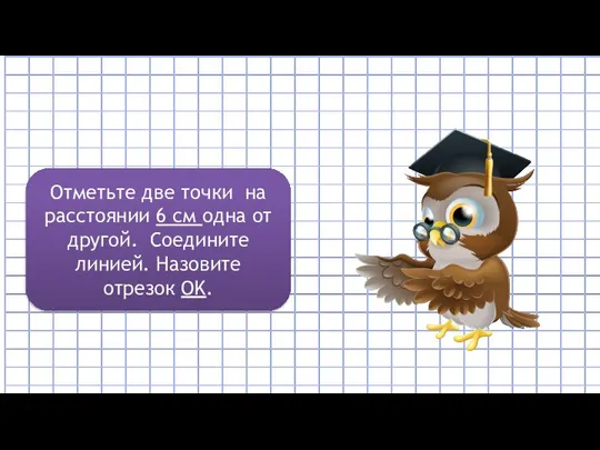 Отметьте две точки на расстоянии 6 см одна от другой. Соедините линией. Назовите отрезок OK.