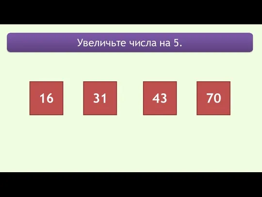 Увеличьте числа на 5. 16 31 43 70