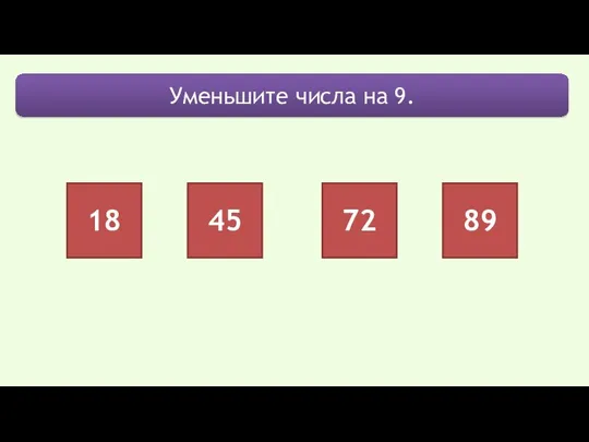 Уменьшите числа на 9. 18 45 72 89