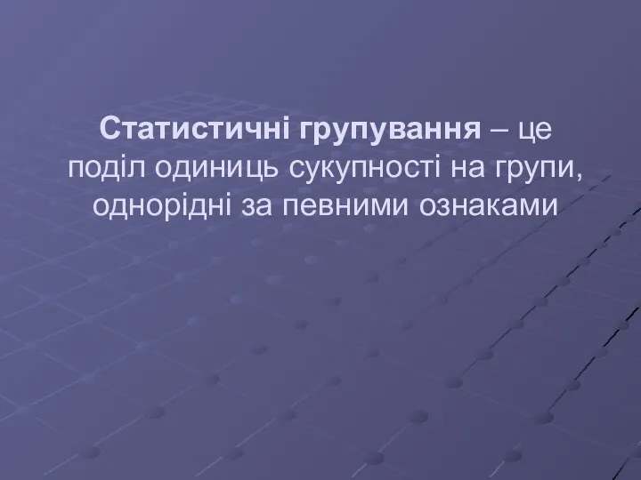 Статистичні групування – це поділ одиниць сукупності на групи, однорідні за певними ознаками