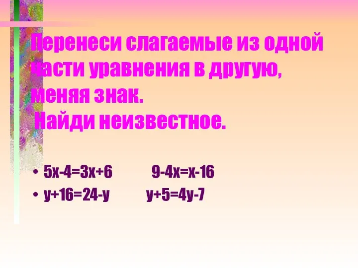Перенеси слагаемые из одной части уравнения в другую, меняя знак. Найди неизвестное. 5х-4=3х+6 9-4х=х-16 у+16=24-у у+5=4у-7