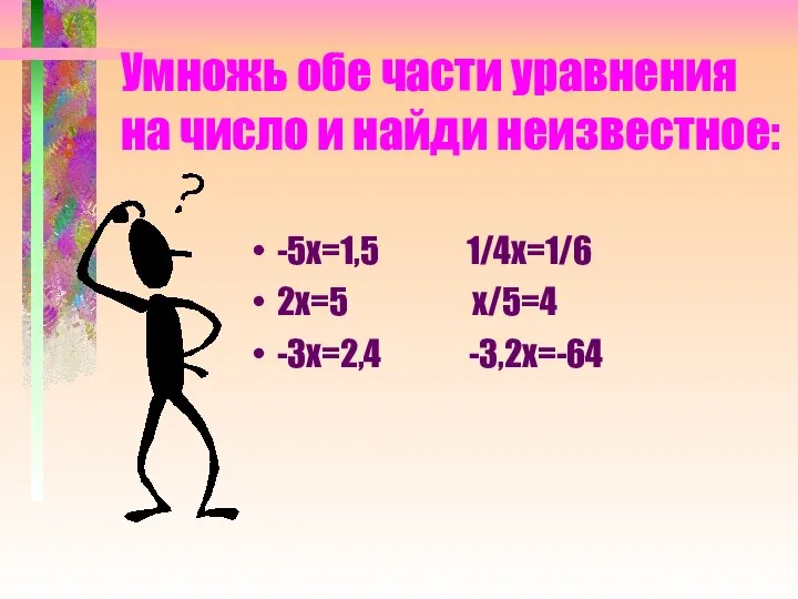 Умножь обе части уравнения на число и найди неизвестное: -5х=1,5 1/4х=1/6 2х=5 х/5=4 -3х=2,4 -3,2х=-64