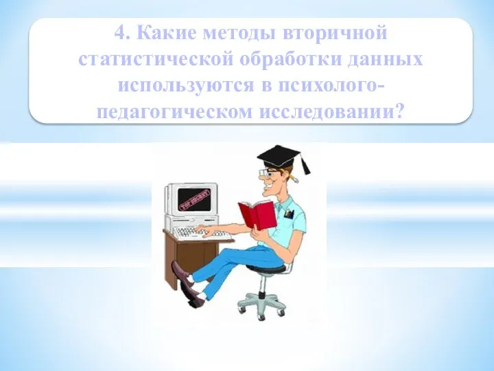 4. Какие методы вторичной статистической обработки данных используются в психолого-педагогическом исследовании?