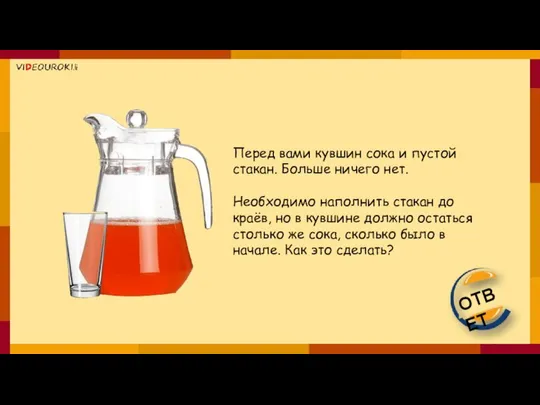Перед вами кувшин сока и пустой стакан. Больше ничего нет. Необходимо