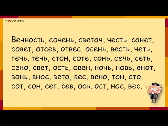 Вечность, сочень, светоч, честь, сонет, совет, отсев, отвес, осень, весть, четь,