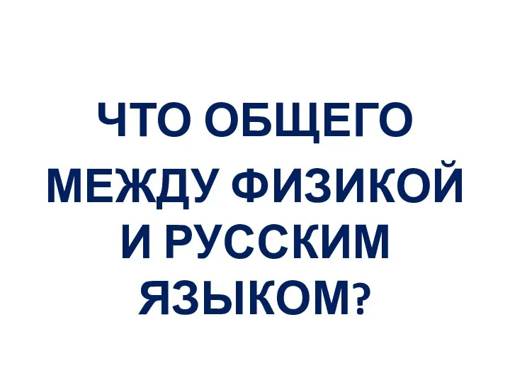 ЧТО ОБЩЕГО МЕЖДУ ФИЗИКОЙ И РУССКИМ ЯЗЫКОМ?