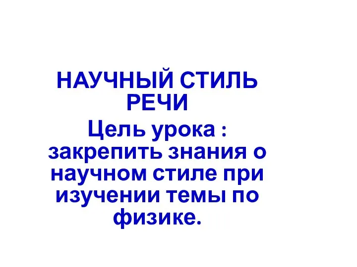 НАУЧНЫЙ СТИЛЬ РЕЧИ Цель урока : закрепить знания о научном стиле при изучении темы по физике.