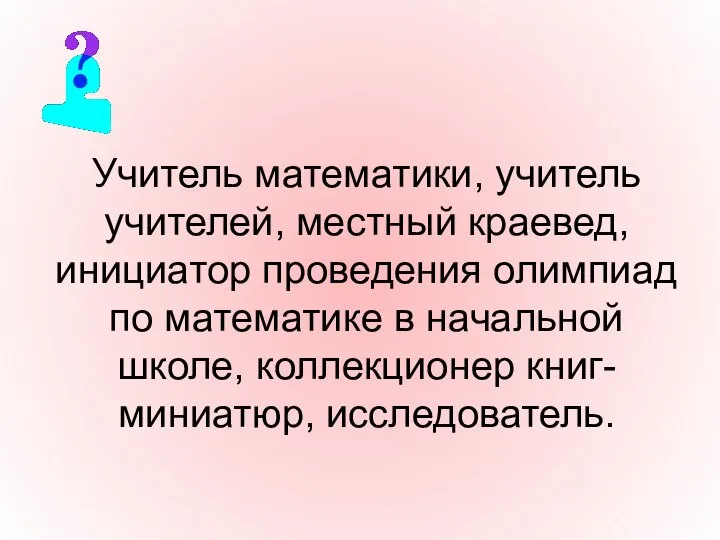 Учитель математики, учитель учителей, местный краевед, инициатор проведения олимпиад по математике