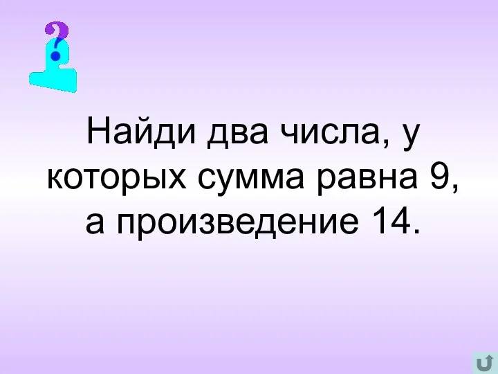 Найди два числа, у которых сумма равна 9, а произведение 14.