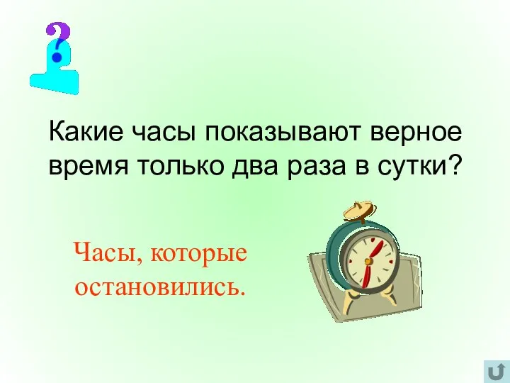 Какие часы показывают верное время только два раза в сутки? Часы, которые остановились.