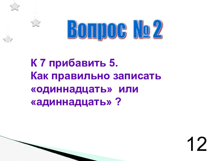 Вопрос № 2 К 7 прибавить 5. Как правильно записать «одиннадцать» или «адиннадцать» ? 12