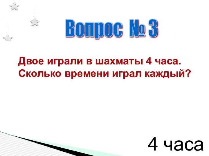 Вопрос № 3 Двое играли в шахматы 4 часа. Сколько времени играл каждый? 4 часа