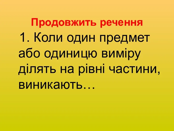 Продовжить речення 1. Коли один предмет або одиницю виміру ділять на рівні частини, виникають…