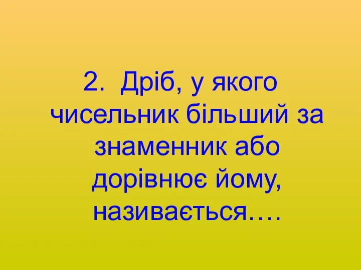 2. Дріб, у якого чисельник більший за знаменник або дорівнює йому, називається….