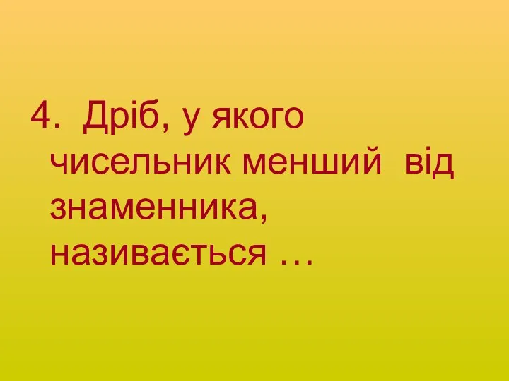 4. Дріб, у якого чисельник менший від знаменника, називається …