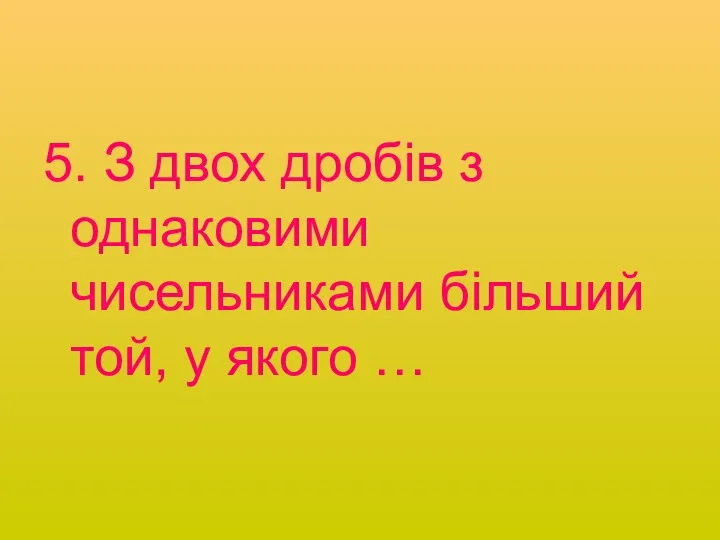 5. З двох дробів з однаковими чисельниками більший той, у якого …