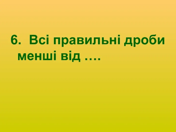 6. Всі правильні дроби менші від ….