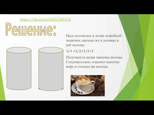 Решение: Надо посчитать в долях кофейной чашечки, сколько же я доливал