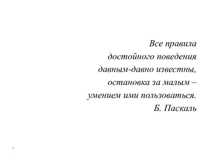 Все правила достойного поведения давным-давно известны, остановка за малым – умением ими пользоваться. Б. Паскаль *