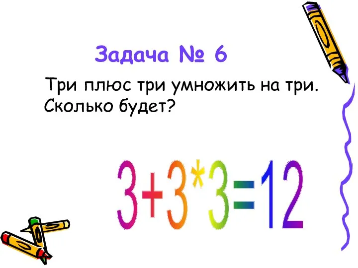 Задача № 6 Три плюс три умножить на три. Сколько будет? 3+3*3=12