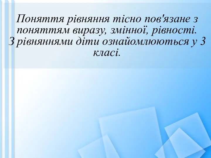 Поняття рівняння тісно пов'язане з поняттям виразу, змінної, рівності. З рівняннями діти ознайомлюються у 3 класі.