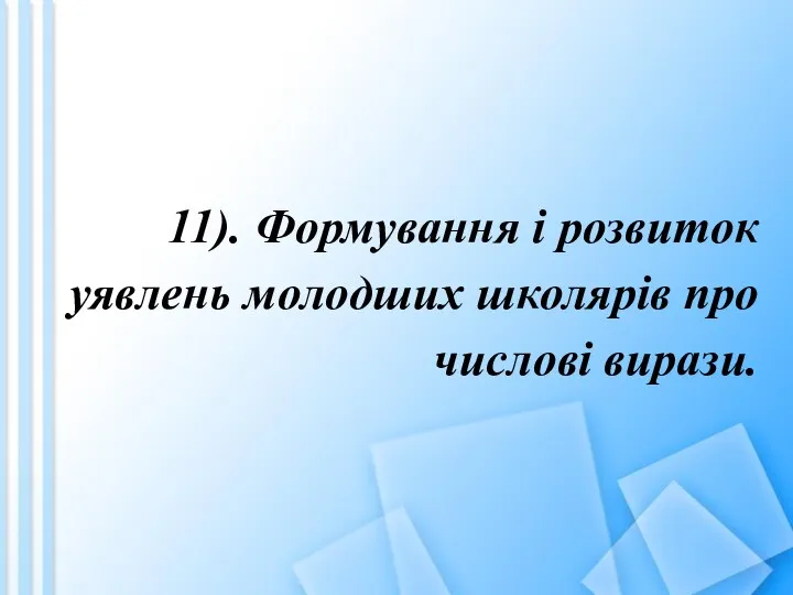 11). Формування і розвиток уявлень молодших школярів про числові вирази.