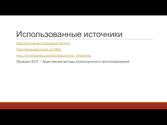 Использованные источники http://alzr.narod.ru/eprognoz/14.html http://www.planetcalc.ru/594// http://en.wikipedia.org/wiki/Exponential_smoothing Лукашин Ю.П. – Адаптивные методы краткосрочного прогнозирования