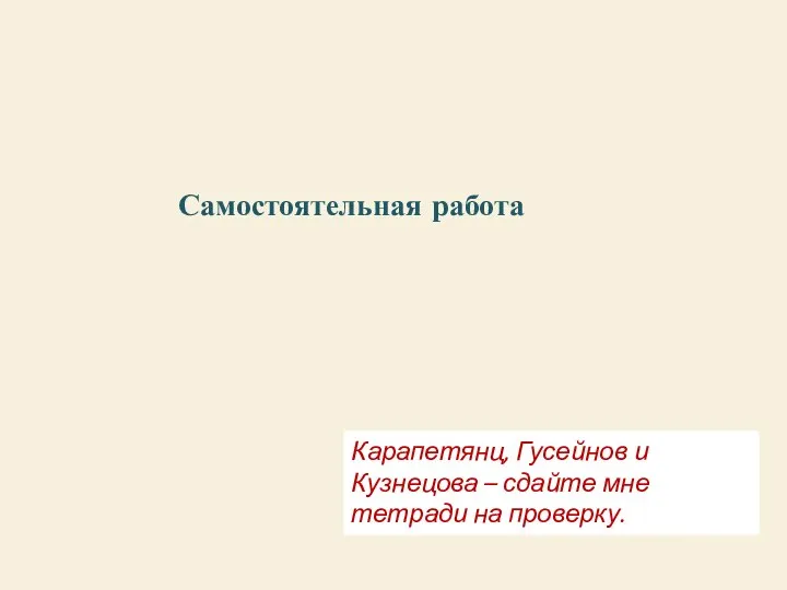 Самостоятельная работа Карапетянц, Гусейнов и Кузнецова – сдайте мне тетради на проверку.