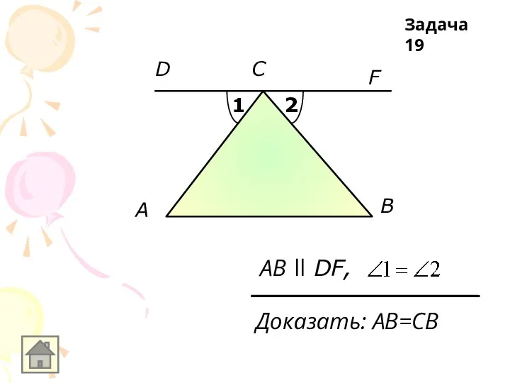 A F B АB ll DF, С D 1 2 Доказать: АB=СВ Задача 19