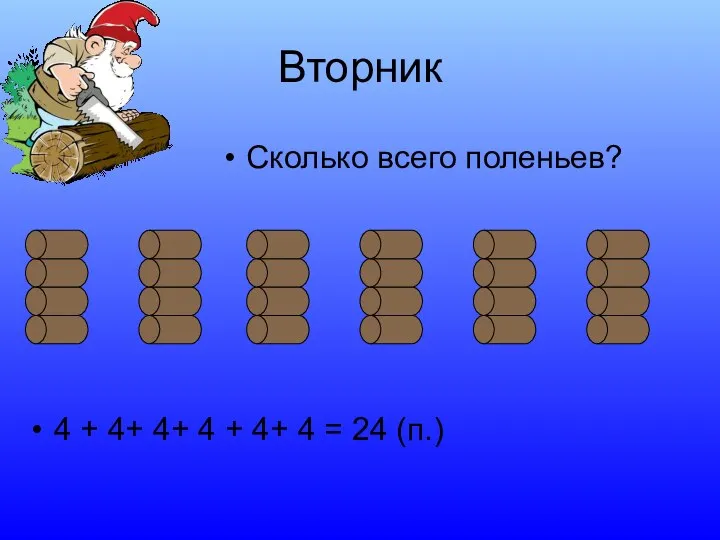 Вторник Сколько всего поленьев? 4 + 4+ 4+ 4 + 4+ 4 = 24 (п.)