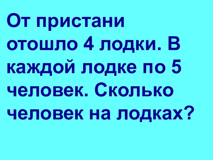 От пристани отошло 4 лодки. В каждой лодке по 5 человек. Сколько человек на лодках?