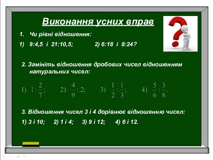 Виконання усних вправ Чи рівні відношення: 9:4,5 і 21:10,5; 2) 6:18