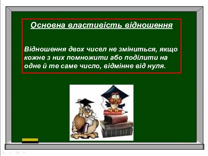 Основна властивість відношення Відношення двох чисел не зміниться, якщо кожне з