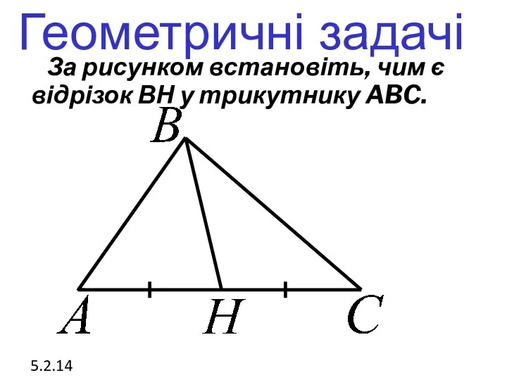 Геометричні задачі 5.2.14 За рисунком встановіть, чим є відрізок ВН у трикутнику ABC.