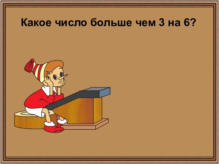 Какое число больше чем 3 на 6?