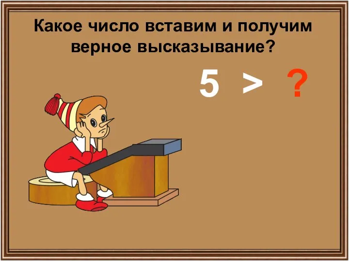 Какое число вставим и получим верное высказывание? 5 > ?