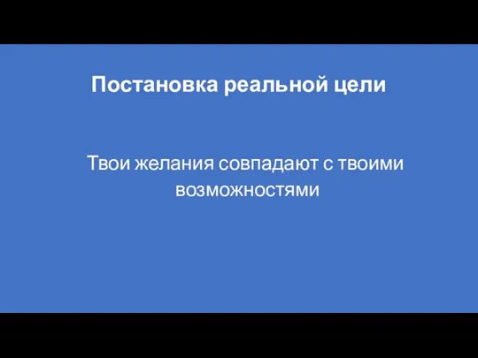 Постановка реальной цели Твои желания совпадают с твоими возможностями