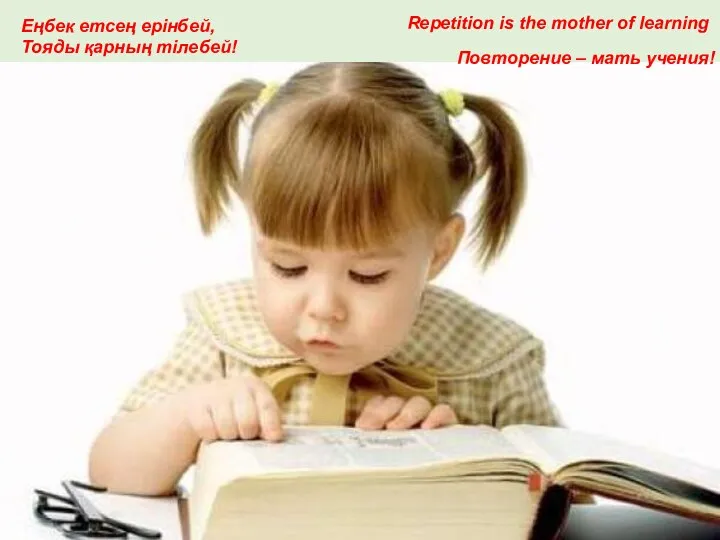 Повторение – мать учения! Repetition is the mother of learning Еңбек етсең ерінбей, Тояды қарның тілебей!