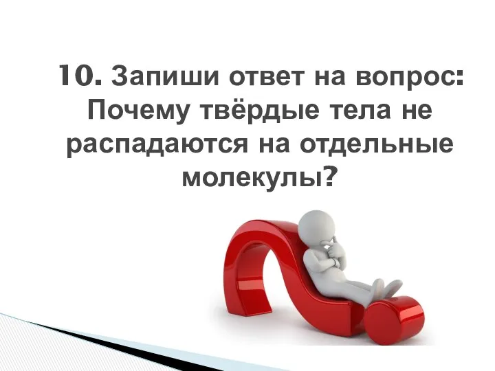 10. Запиши ответ на вопрос: Почему твёрдые тела не распадаются на отдельные молекулы?