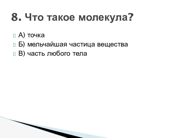 А) точка Б) мельчайшая частица вещества В) часть любого тела 8. Что такое молекула?